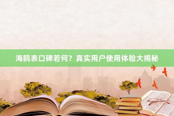 海鸥表口碑若何？真实用户使用体验大揭秘