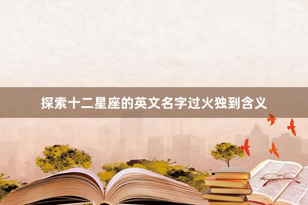 探索十二星座的英文名字过火独到含义